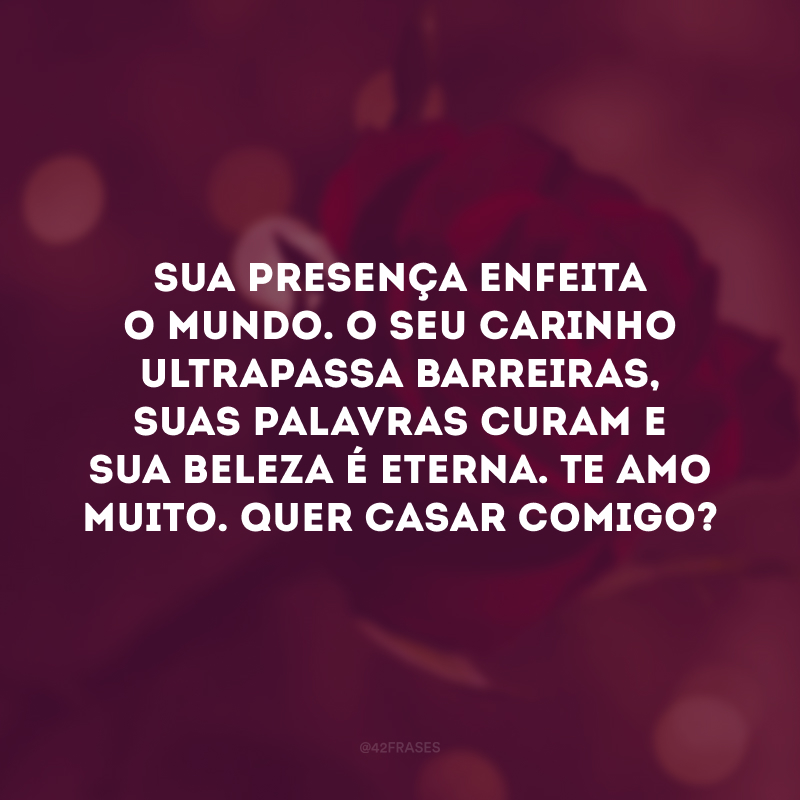 Sua presença enfeita o mundo. O seu carinho ultrapassa barreiras, suas palavras curam e sua beleza é eterna. Te amo muito. Quer casar comigo?