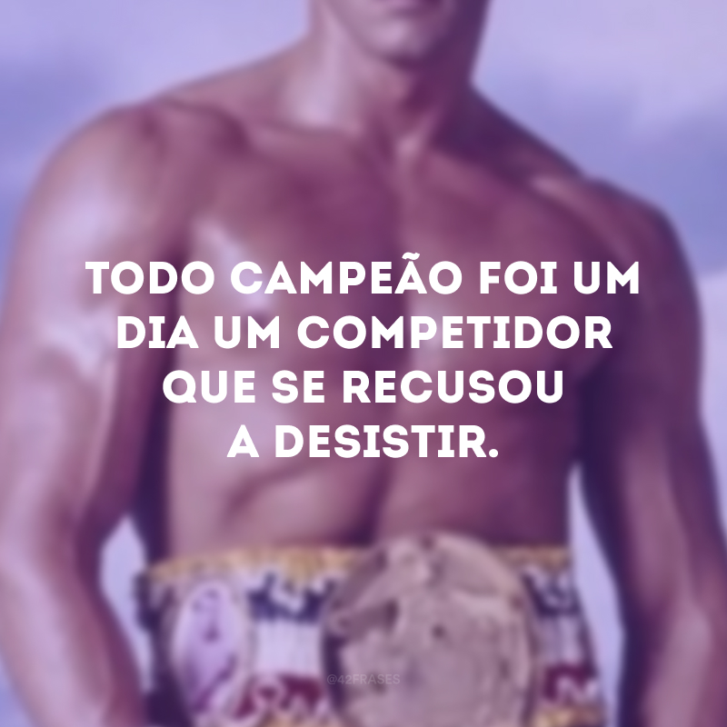 Todo campeão foi um dia um competidor que se recusou a desistir.