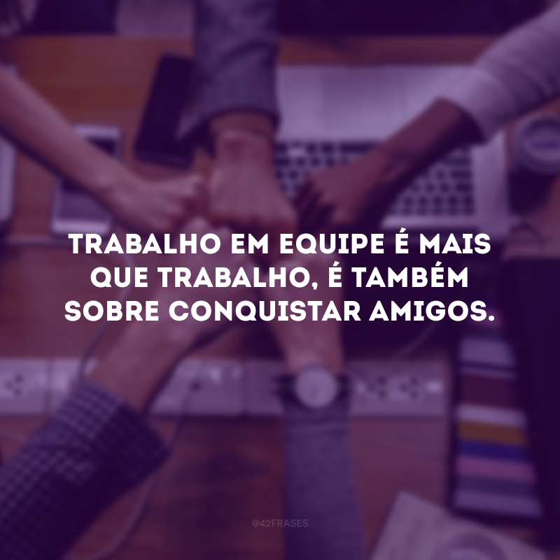 Trabalho em equipe é mais que trabalho, é também sobre conquistar amigos.