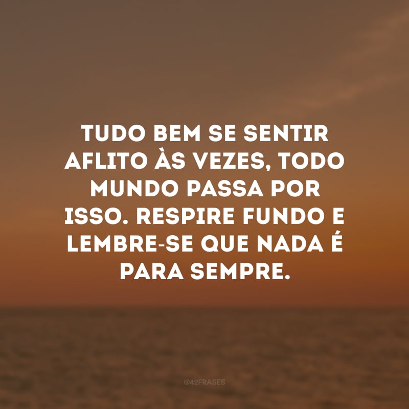 Tudo bem se sentir aflito às vezes, todo mundo passa por isso. Respire fundo e lembre-se que nada é para sempre. 