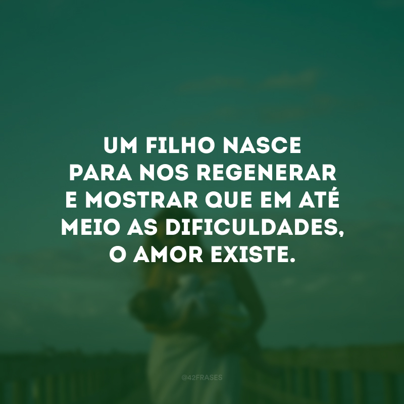 Um filho nasce para nos regenerar e mostrar que em até meio as dificuldades, o amor existe.