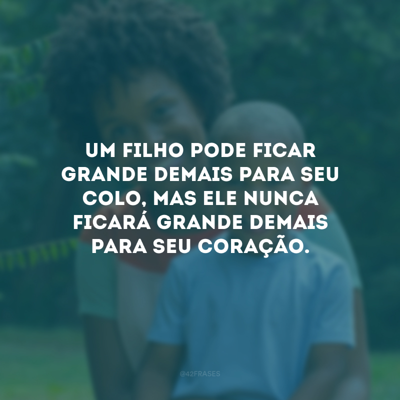 Um filho pode ficar grande demais para seu colo, mas ele nunca ficará grande demais para seu coração.