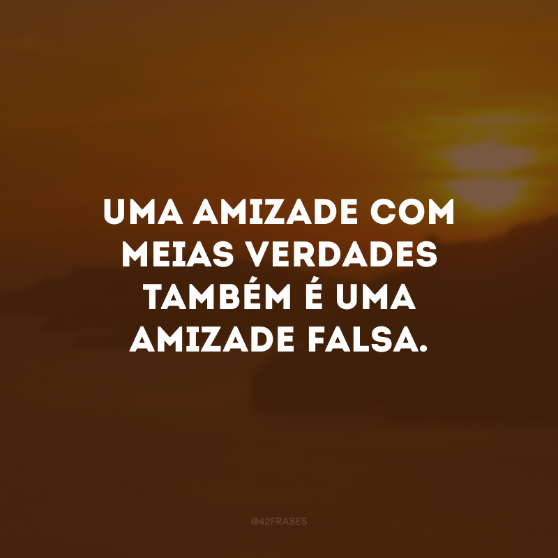 Uma amizade com meias verdades também é uma amizade falsa.