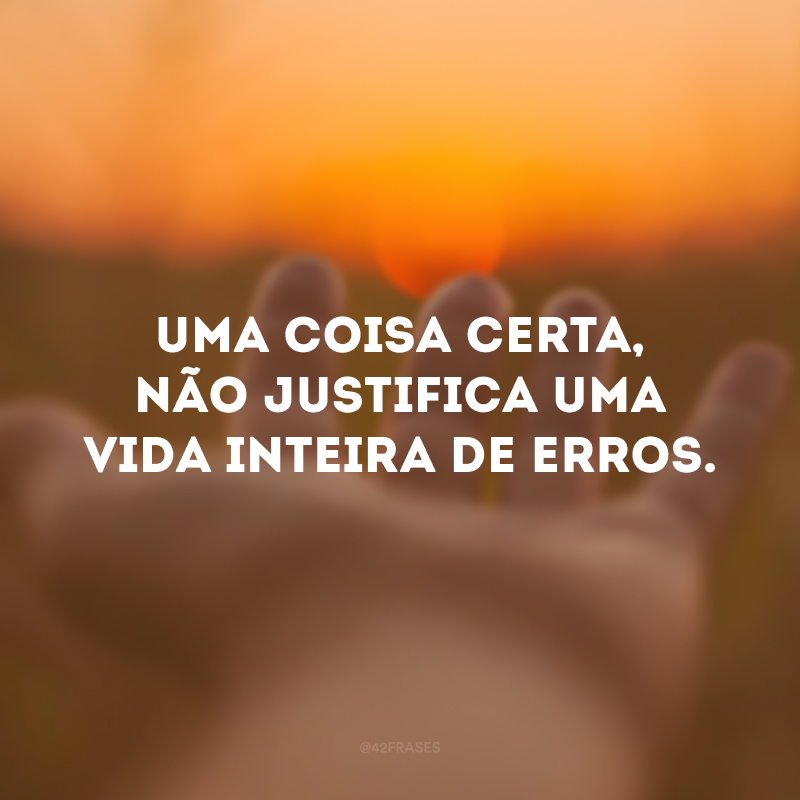 Uma coisa certa, não justifica uma vida inteira de erros. 