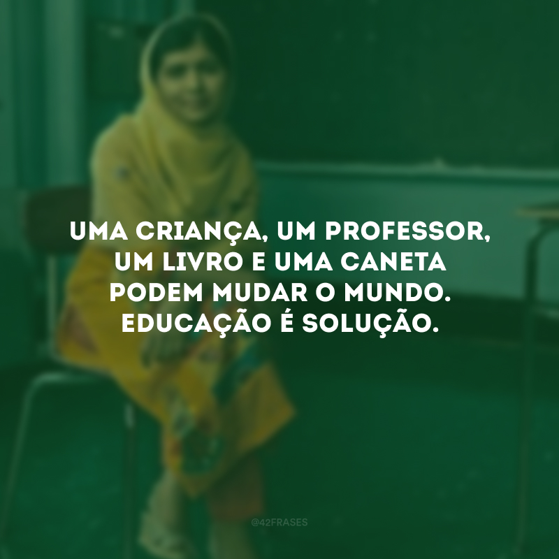 Uma criança, um professor, um livro e uma caneta podem mudar o mundo. Educação é solução.