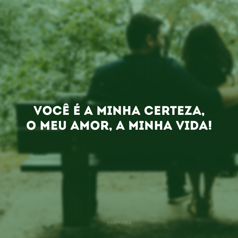 Você é a minha certeza, o meu amor, a minha vida!