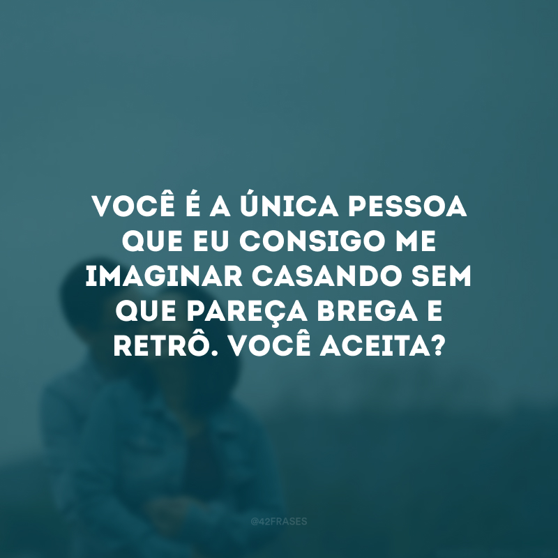 Você é a única pessoa que eu consigo me imaginar casando sem que pareça brega e retrô. Você aceita?