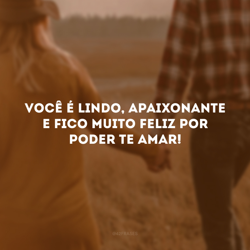 Você é lindo, apaixonante e fico muito feliz por poder te amar!