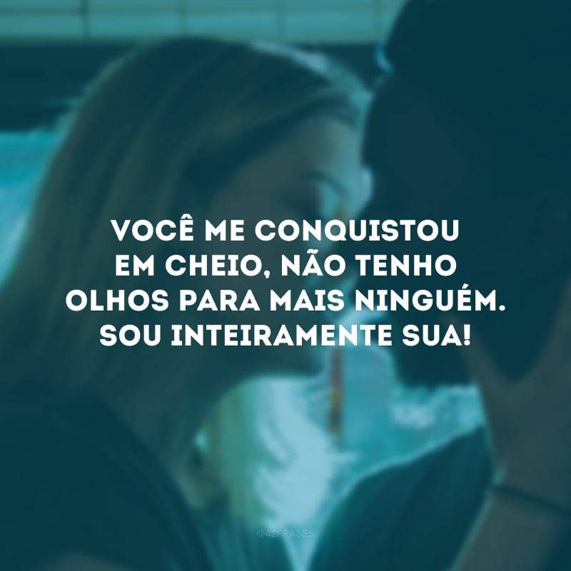 Você me conquistou em cheio, não tenho olhos para mais ninguém. Sou inteiramente sua! 