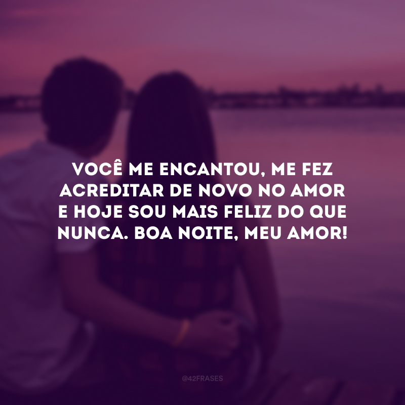 Você me encantou, me fez acreditar de novo no amor e hoje sou mais feliz do que nunca. Boa noite, meu amor! 