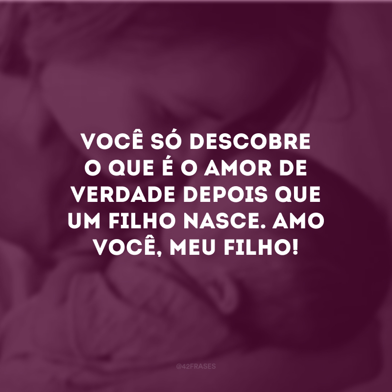 Você só descobre o que é o amor de verdade depois que um filho nasce. Amo você, meu filho!