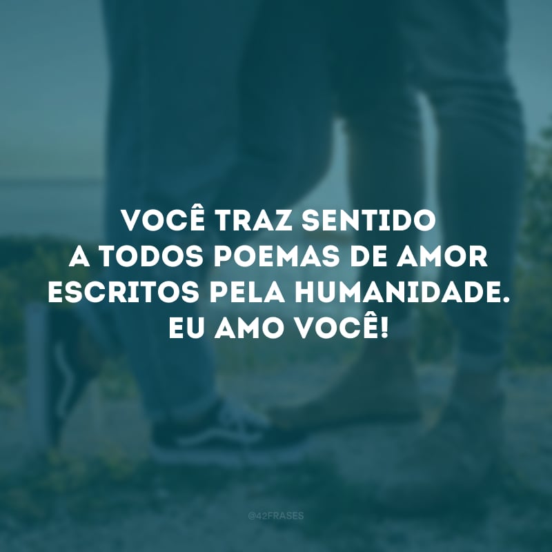 Você traz sentido a todos poemas de amor escritos pela humanidade. Eu amo você!