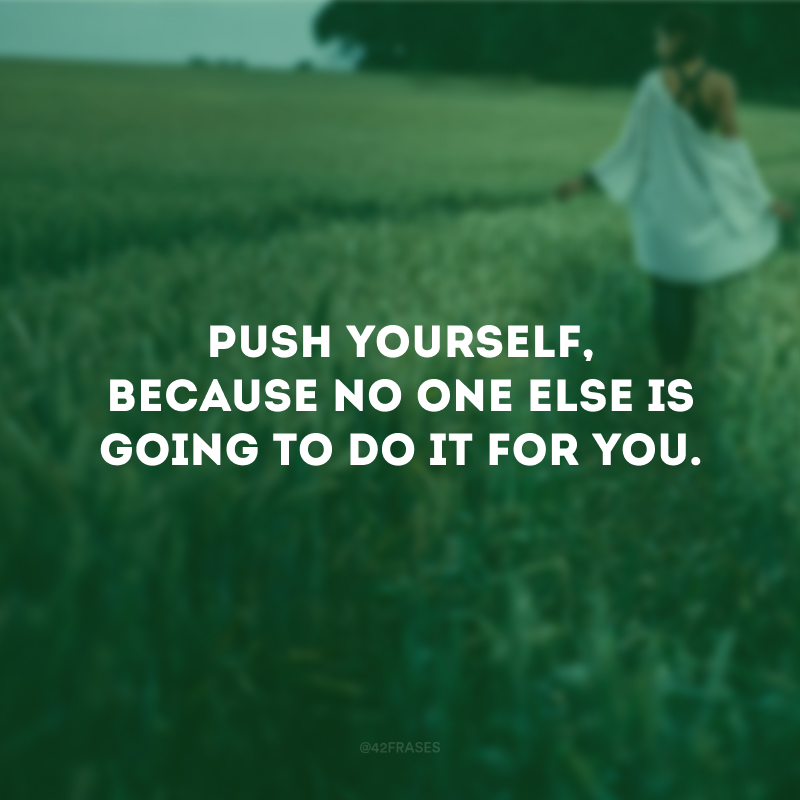 Push yourself, because no one else is going to do it for you. (Se incentive, porque ninguém vai fazer isso por você.)