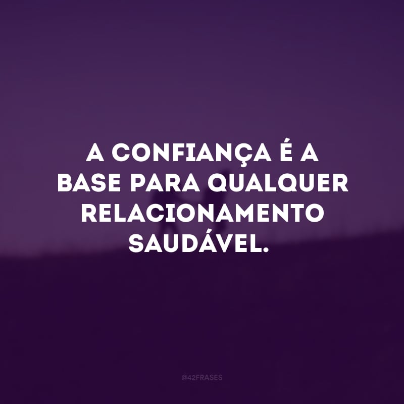 A confiança é a base para qualquer relacionamento saudável.
