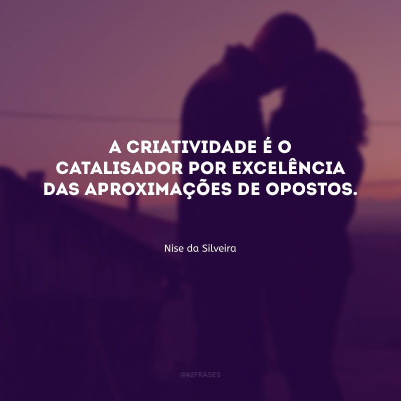 A criatividade é o catalisador por excelência das aproximações de opostos.