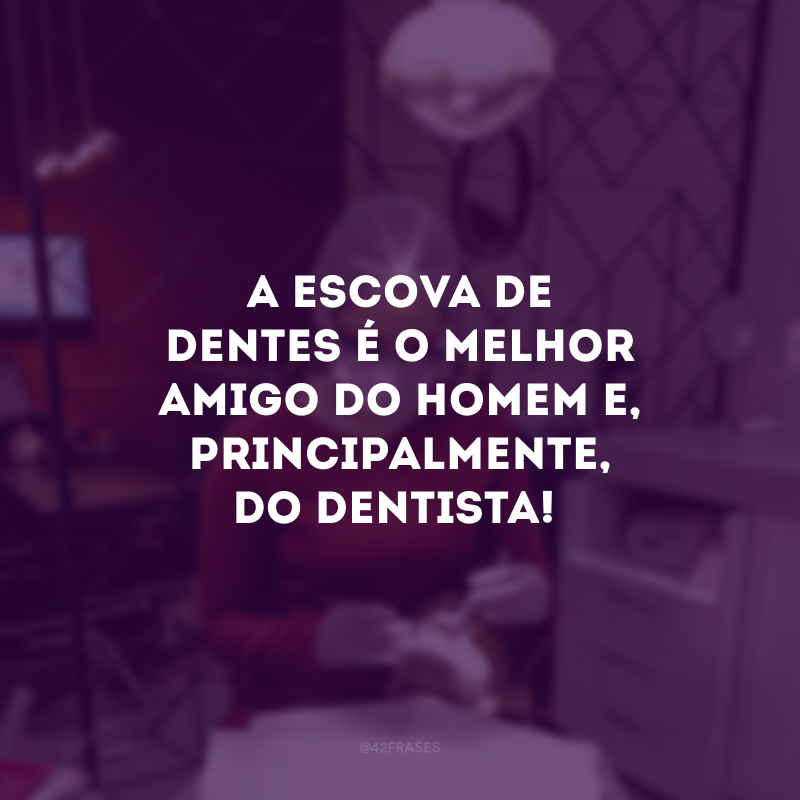 A escova de dentes é o melhor amigo do homem e, principalmente, do dentista! 
