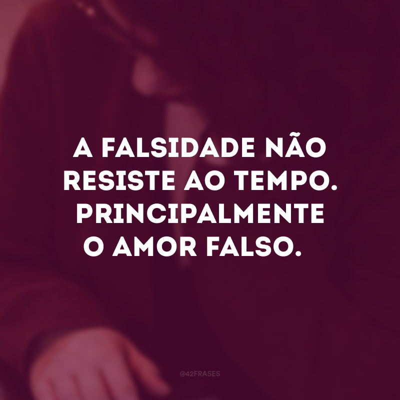 A falsidade não resiste ao tempo. Principalmente o amor falso. 
