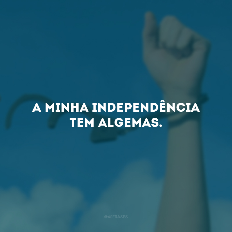 A minha independência tem algemas.