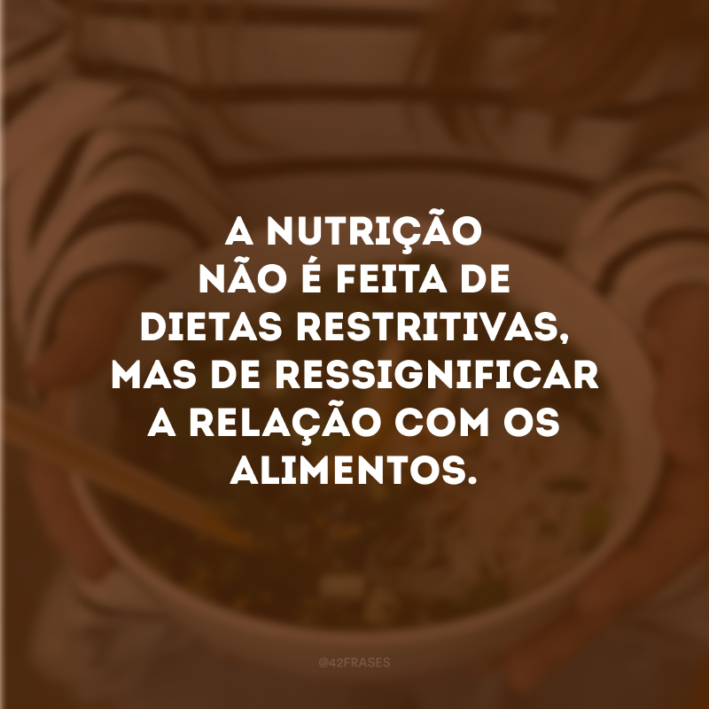 A nutrição não é feita de dietas restritivas, mas de ressignificar a relação com os alimentos. 