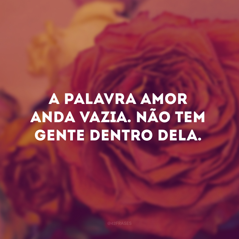 A palavra amor anda vazia. Não tem gente dentro dela.