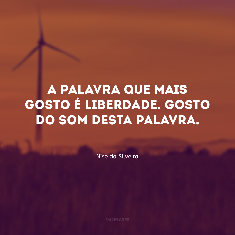 A palavra que mais gosto é liberdade. Gosto do som desta palavra.