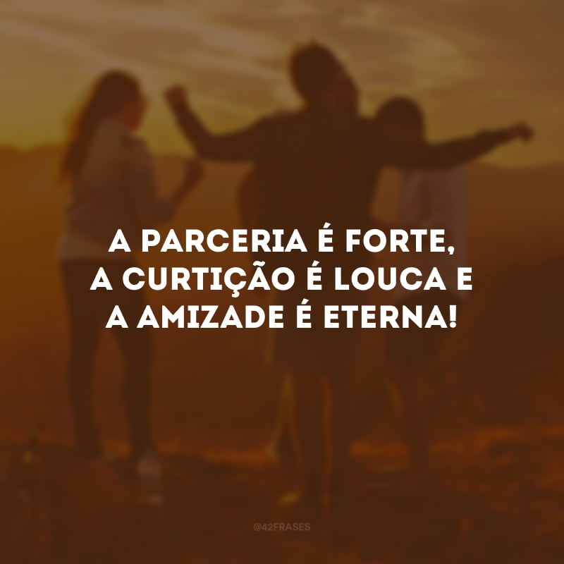 A parceria é forte, a curtição é louca e a amizade é eterna! 