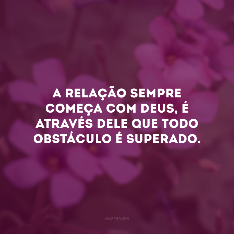 A relação sempre começa com Deus, é através dele que todo obstáculo é superado. 