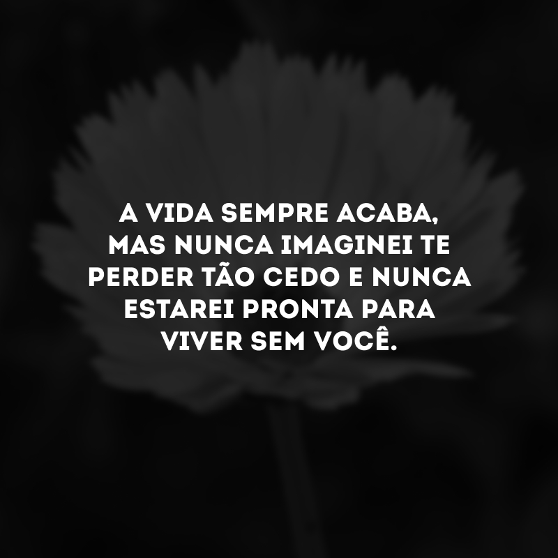 A vida sempre acaba, mas nunca imaginei te perder tão cedo e nunca estarei pronta para viver sem você.