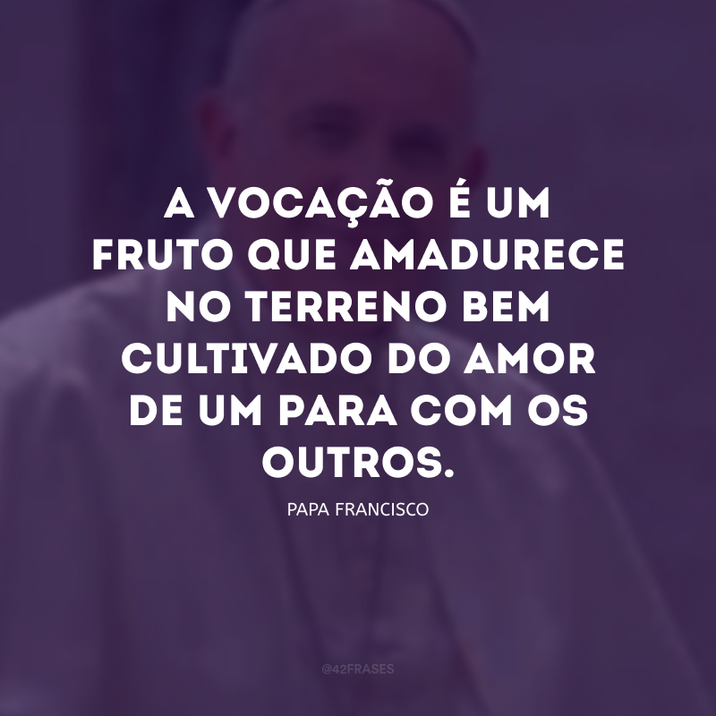 A vocação é um fruto que amadurece no terreno bem cultivado do amor de um para com os outros.