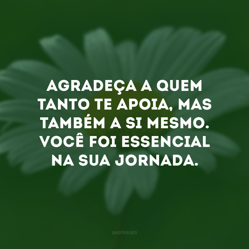 Agradeça a quem tanto te apoia, mas também a si mesmo. Você foi essencial na sua jornada. 