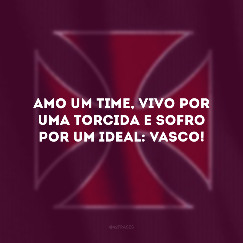 Amo um time, vivo por uma torcida e sofro por um ideal: Vasco! 