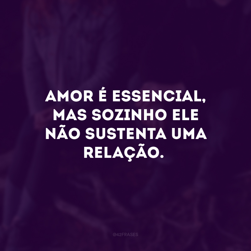 Amor é essencial, mas sozinho ele não sustenta uma relação.
