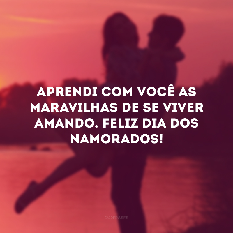 Aprendi com você as maravilhas de se viver amando. Feliz Dia dos Namorados!