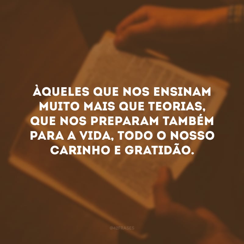 Àqueles que nos ensinam muito mais que teorias, que nos preparam também para a vida, todo o nosso carinho e gratidão.