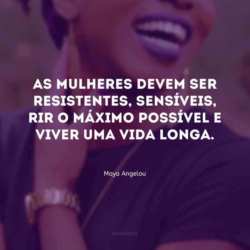 As mulheres devem ser resistentes, sensíveis, rir o máximo possível e viver uma vida longa.