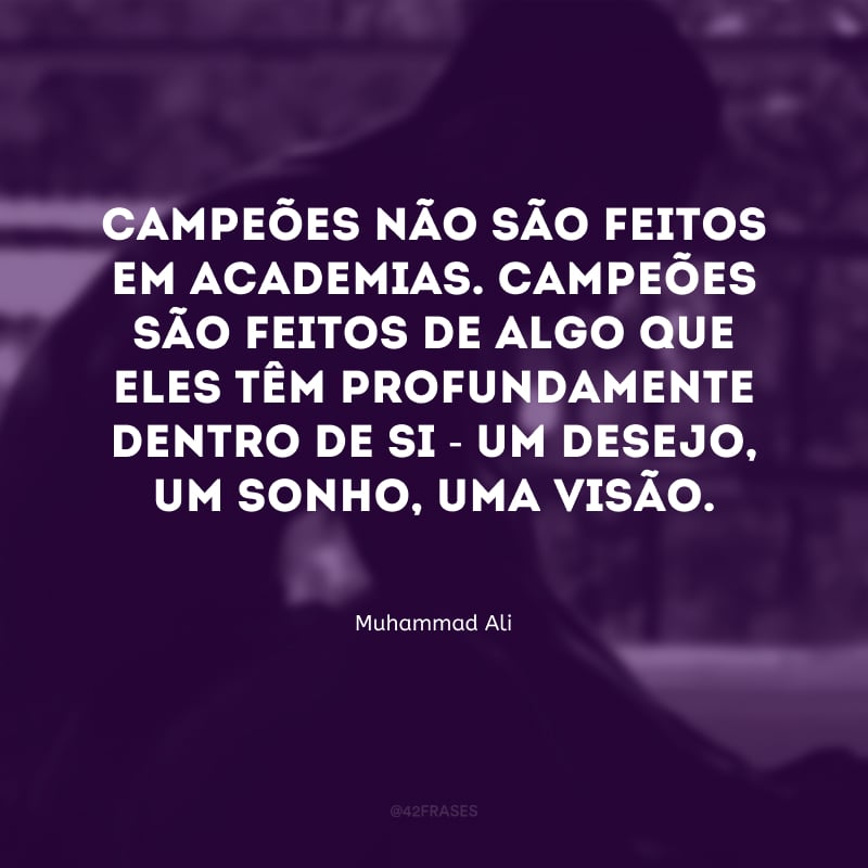 Campeões não são feitos em academias. Campeões são feitos de algo que eles têm profundamente dentro de si - um desejo, um sonho, uma visão.