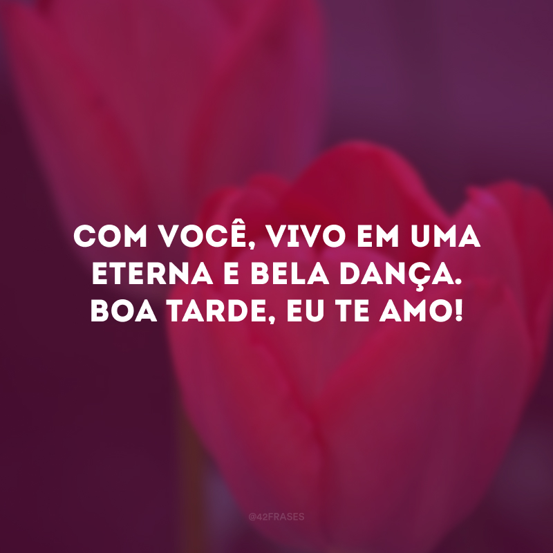 Com você, vivo em uma eterna e bela dança. Boa tarde, eu te amo!