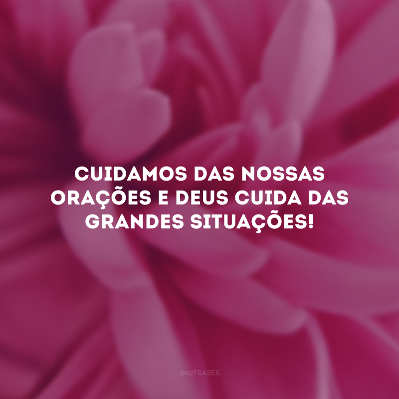 Cuidamos das nossas orações e Deus cuida das grandes situações! 