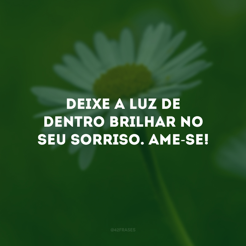 Deixe a luz de dentro brilhar no seu sorriso. Ame-se!