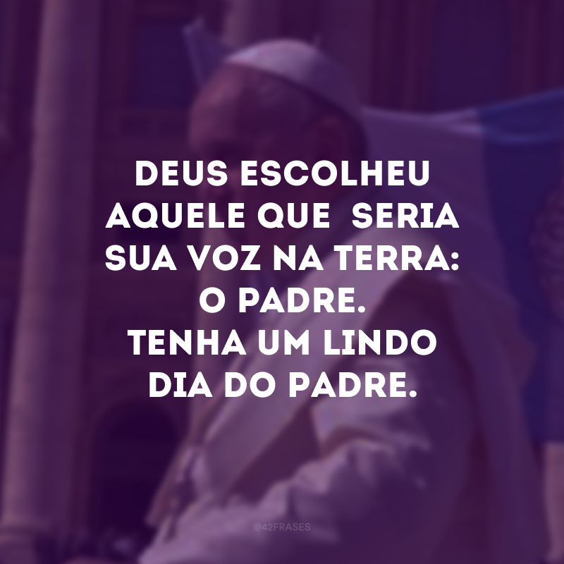 Deus escolheu aquele que seria sua voz na terra: o padre. Tenha um lindo Dia do Padre. 