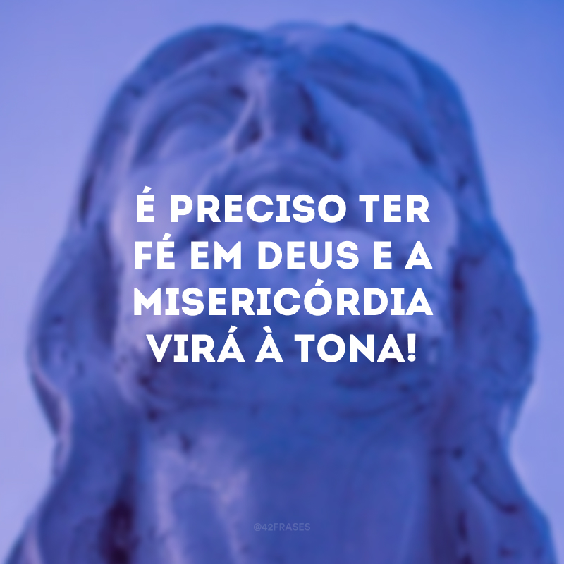 É preciso ter fé em Deus e a misericórdia virá à tona! 