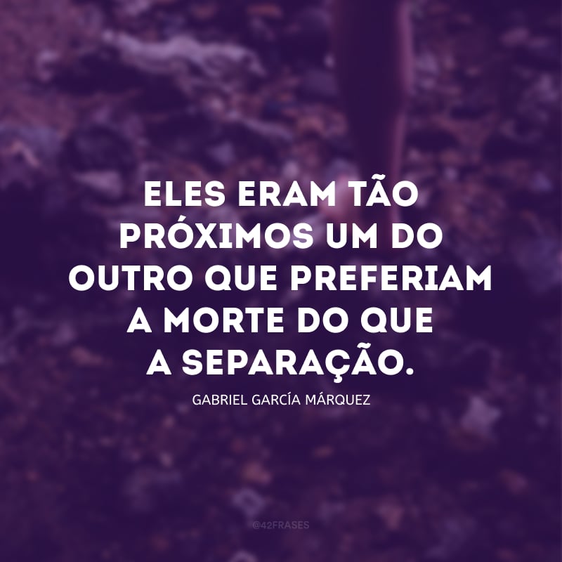 Eles eram tão próximos um do outro que preferiam a morte do que a separação.
