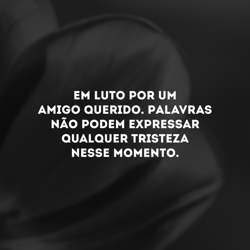 Em luto por um amigo querido. Palavras não podem expressar qualquer tristeza nesse momento.