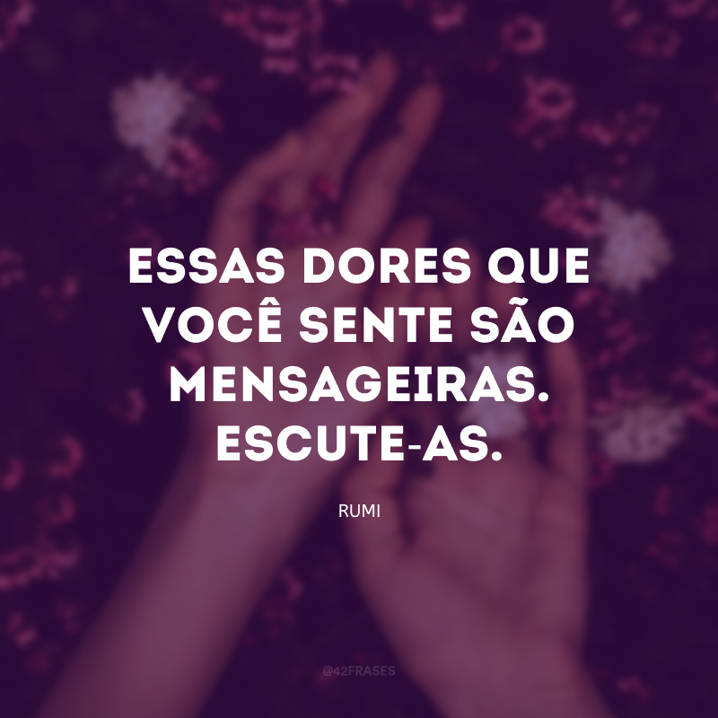 Essas dores que você sente são mensageiras. Escute-as. 