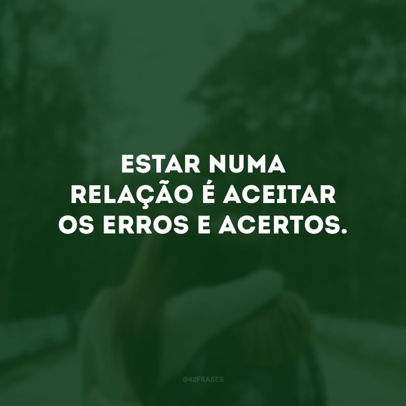 Estar numa relação é aceitar os erros e acertos.
