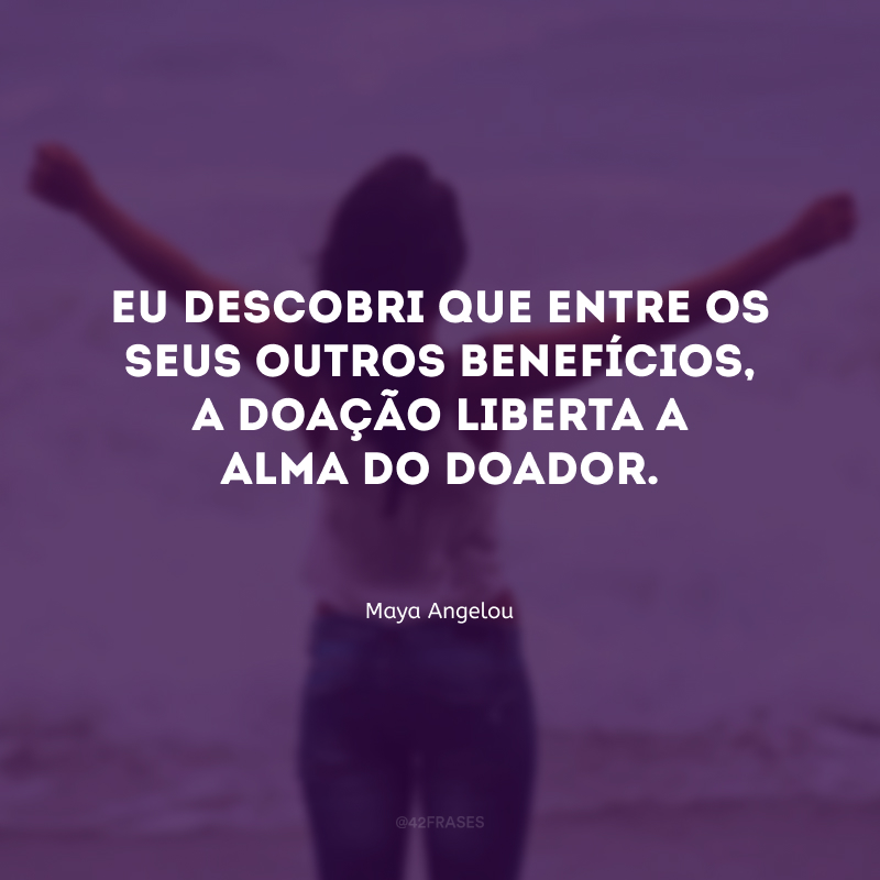 Eu descobri que entre os seus outros benefícios, a doação liberta a alma do doador.