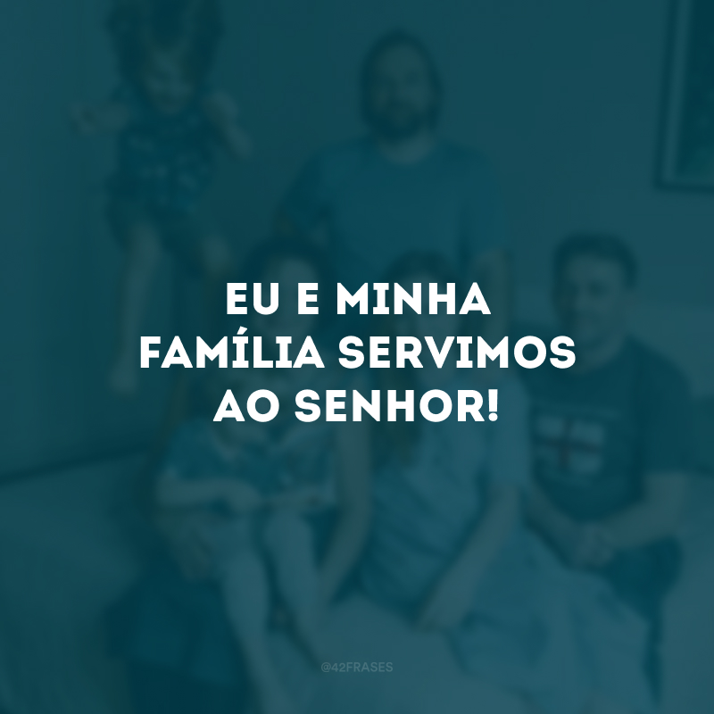 Eu e minha família servimos ao Senhor! 