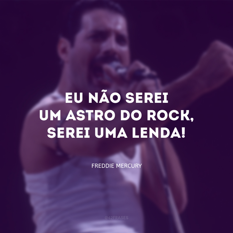 Eu não serei um astro do rock, serei uma lenda!