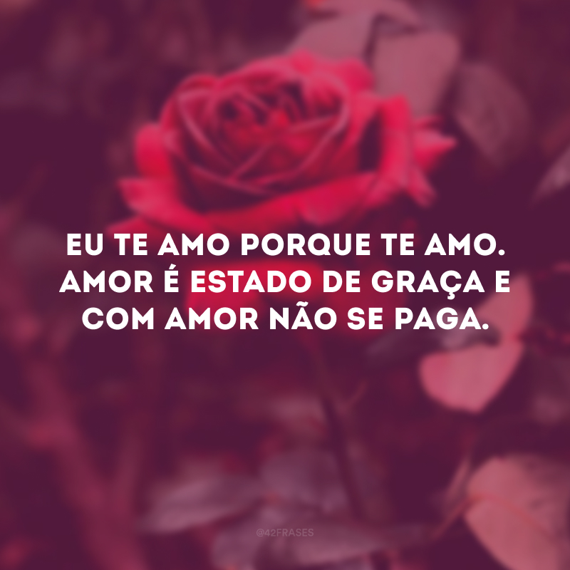 Eu te amo porque te amo.
Amor é estado de graça
e com amor não se paga.

Amor é dado de graça,
é semeado no vento,
na cachoeira, no eclipse.

Amor foge a dicionários
e a regulamentos vários.