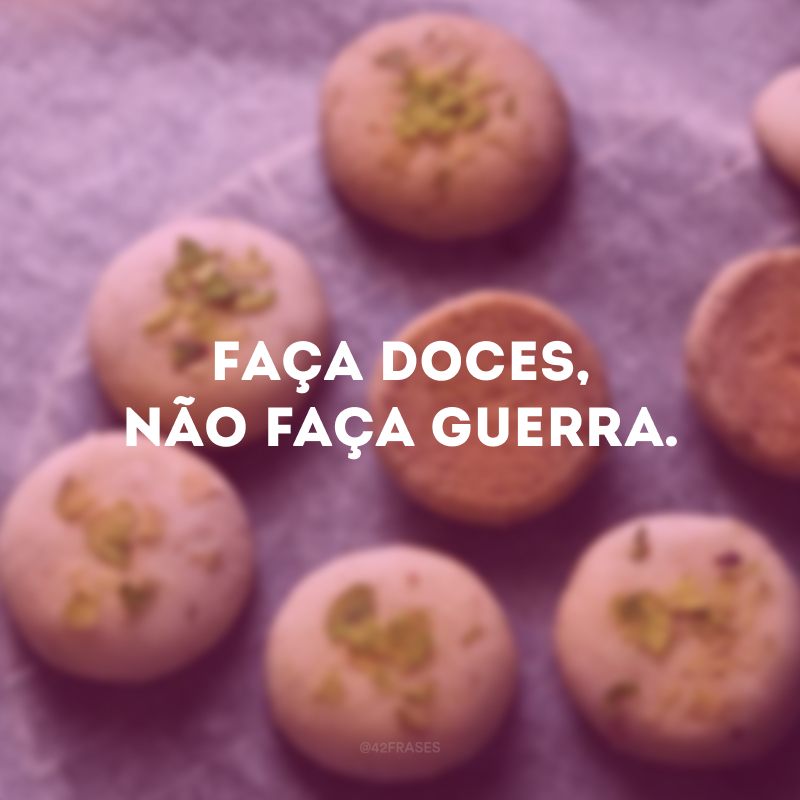 Faça doces, não faça guerra. 